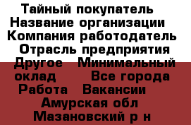 Тайный покупатель › Название организации ­ Компания-работодатель › Отрасль предприятия ­ Другое › Минимальный оклад ­ 1 - Все города Работа » Вакансии   . Амурская обл.,Мазановский р-н